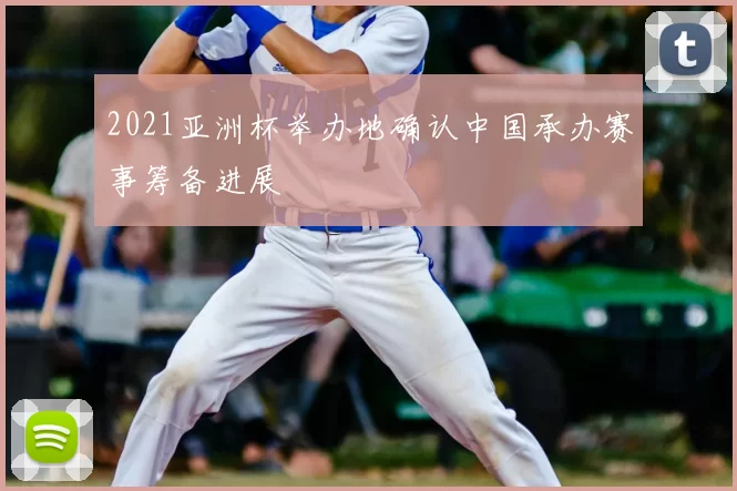 2021亚洲杯举办地确认中国承办赛事筹备进展