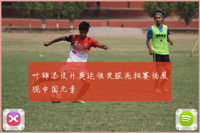 叶锦添设计奥运领奖服亮相赛场展现中国元素