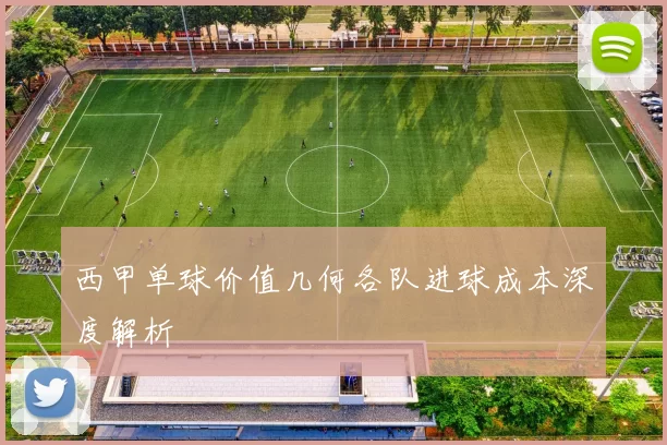 西甲单球价值几何各队进球成本深度解析