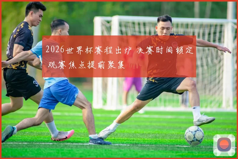 2026世界杯赛程出炉 决赛时间锁定 观赛焦点提前聚集