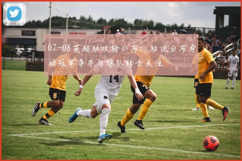 07-08英超助攻榜公布：助攻分布牵动冠军争夺与球队转会关注