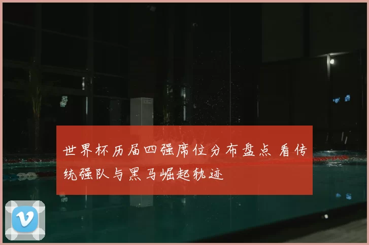 世界杯历届四强席位分布盘点 看传统强队与黑马崛起轨迹