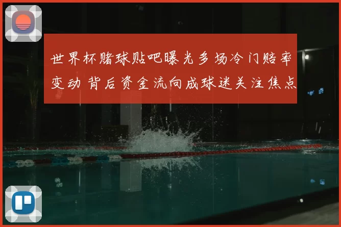 世界杯赌球贴吧曝光多场冷门赔率变动 背后资金流向成球迷关注焦点