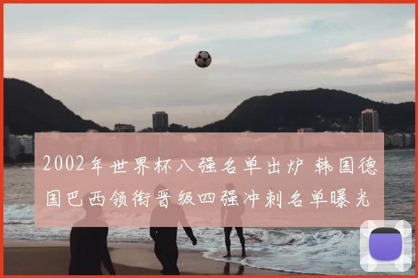 2002年世界杯八强名单出炉 韩国德国巴西领衔晋级四强冲刺名单曝光