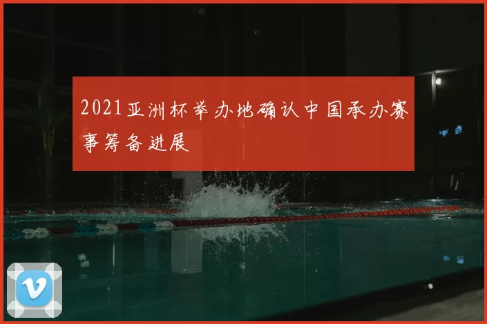 2021亚洲杯举办地确认中国承办赛事筹备进展