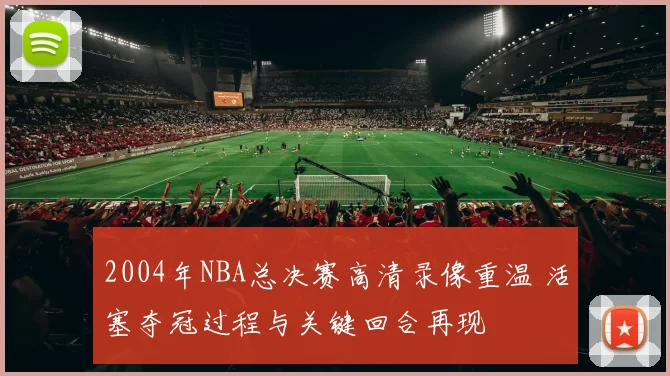 2004年NBA总决赛高清录像重温 活塞夺冠过程与关键回合再现