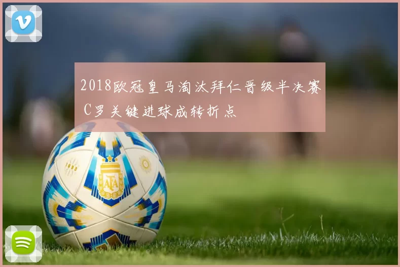 2018欧冠皇马淘汰拜仁晋级半决赛 C罗关键进球成转折点