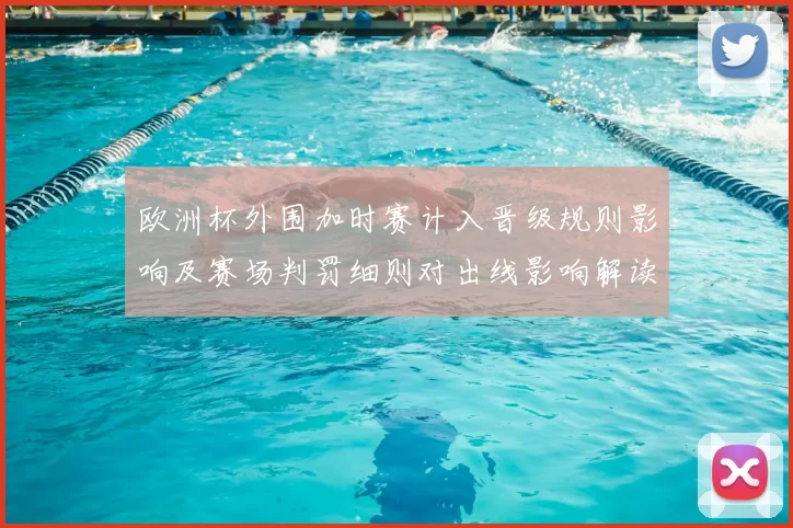 欧洲杯外围加时赛计入晋级规则影响及赛场判罚细则对出线影响解读