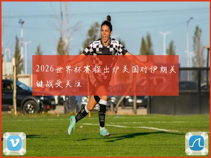 2026世界杯赛程出炉美国对伊朗关键战受关注