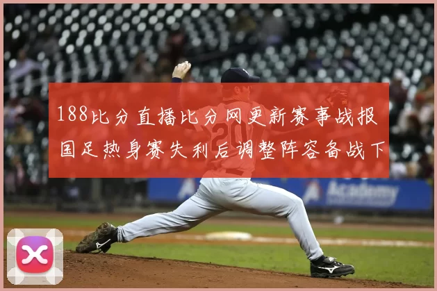 188比分直播比分网更新赛事战报 国足热身赛失利后调整阵容备战下一场