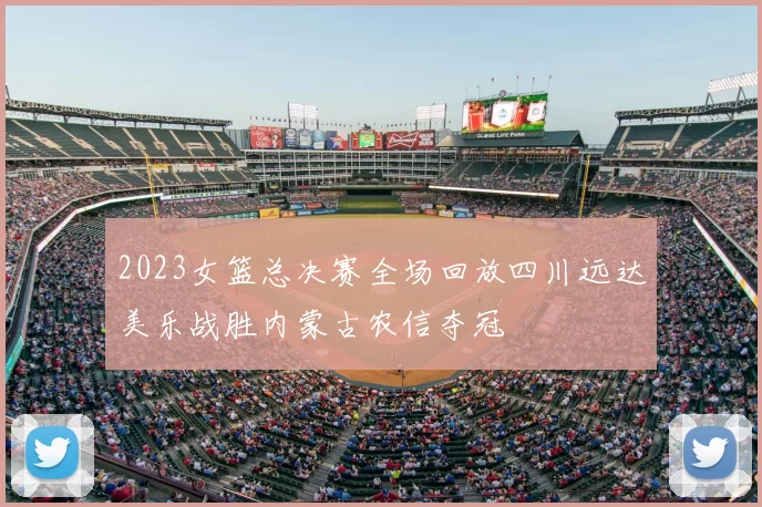 2023女篮总决赛全场回放四川远达美乐战胜内蒙古农信夺冠