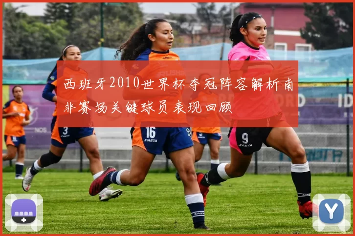 西班牙2010世界杯夺冠阵容解析南非赛场关键球员表现回顾