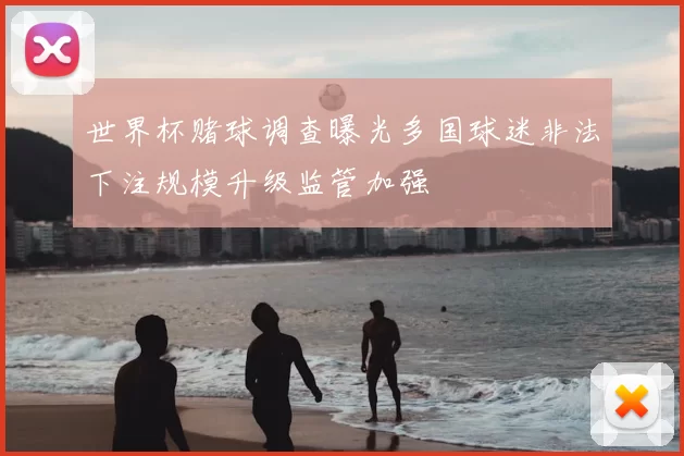 世界杯赌球调查曝光多国球迷非法下注规模升级监管加强