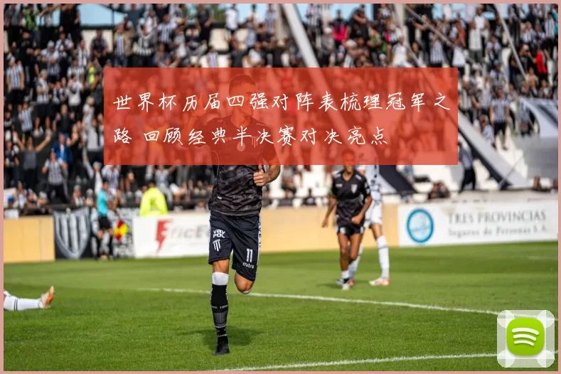 世界杯历届四强对阵表梳理冠军之路 回顾经典半决赛对决亮点