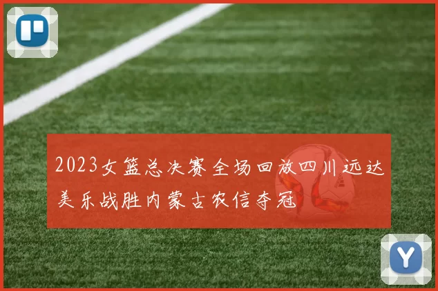 2023女篮总决赛全场回放四川远达美乐战胜内蒙古农信夺冠