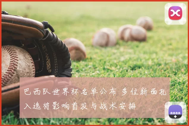 巴西队世界杯名单公布 多位新面孔入选将影响首发与战术安排