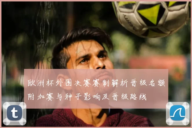 欧洲杯外围决赛赛制解析晋级名额附加赛与种子影响及晋级路线