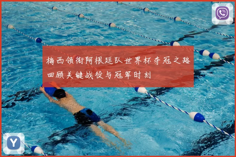 梅西领衔阿根廷队世界杯夺冠之路回顾关键战役与冠军时刻