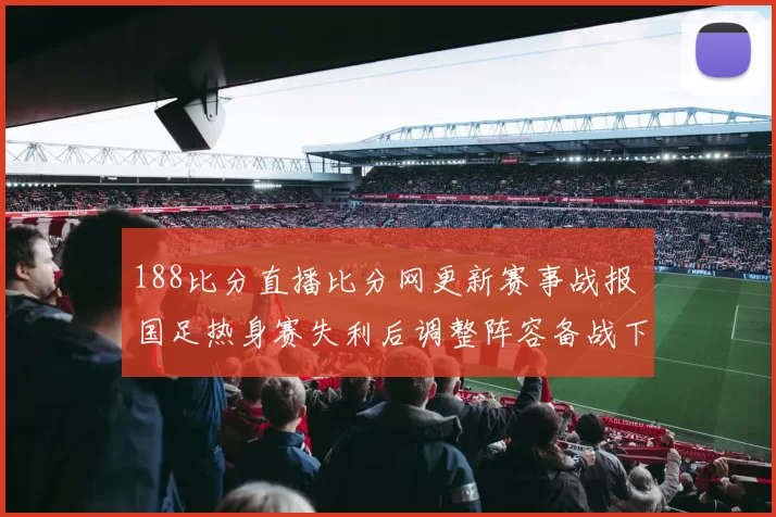 188比分直播比分网更新赛事战报 国足热身赛失利后调整阵容备战下一场