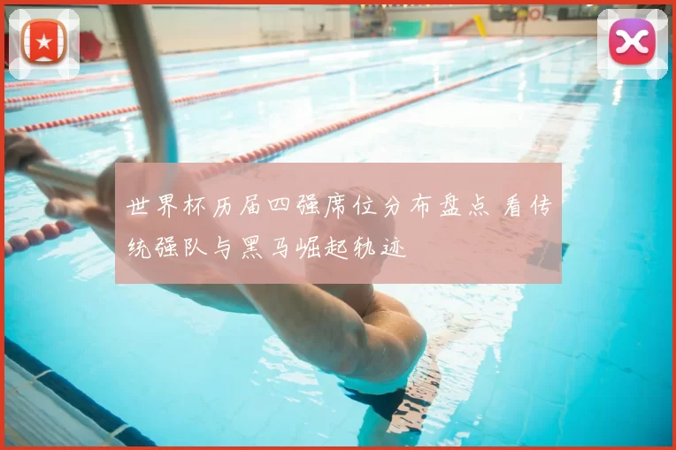 世界杯历届四强席位分布盘点 看传统强队与黑马崛起轨迹