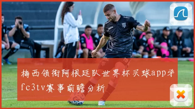 梅西领衔阿根廷队世界杯买球app学fc3tv赛事前瞻分析