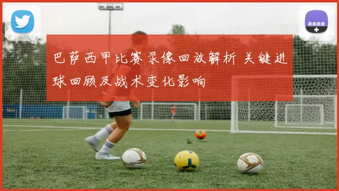 巴萨西甲比赛录像回放解析 关键进球回顾及战术变化影响