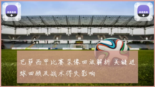 巴萨西甲比赛录像回放解析 关键进球回顾及战术得失影响
