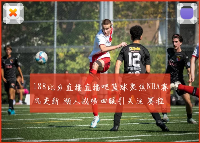 188比分直播直播吧篮球聚焦NBA赛况更新 湖人战绩回暖引关注 赛程压力下争夺季后赛席位