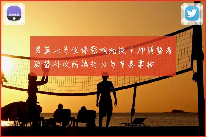 男篮七号伤停影响轮换主帅调整考验替补攻防执行力与节奏掌控