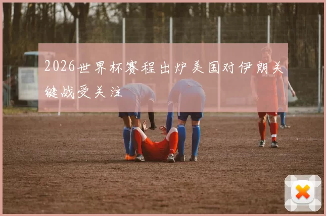 2026世界杯赛程出炉美国对伊朗关键战受关注