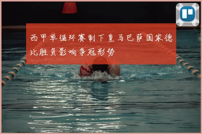 西甲单循环赛制下皇马巴萨国家德比胜负影响争冠形势