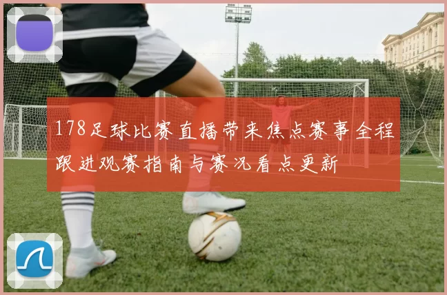 178足球比赛直播带来焦点赛事全程跟进观赛指南与赛况看点更新