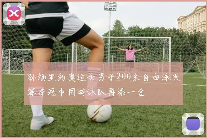 孙杨里约奥运会男子200米自由泳决赛夺冠中国游泳队再添一金