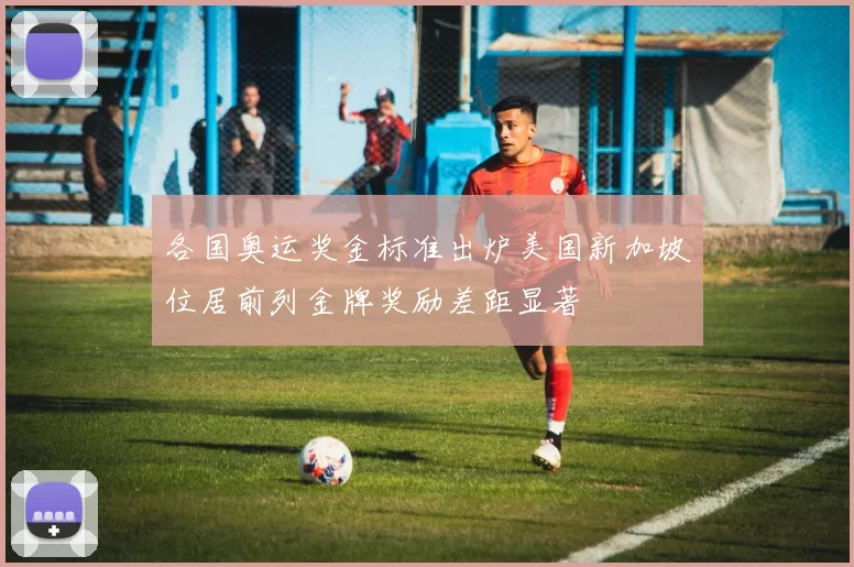 各国奥运奖金标准出炉美国新加坡位居前列金牌奖励差距显著