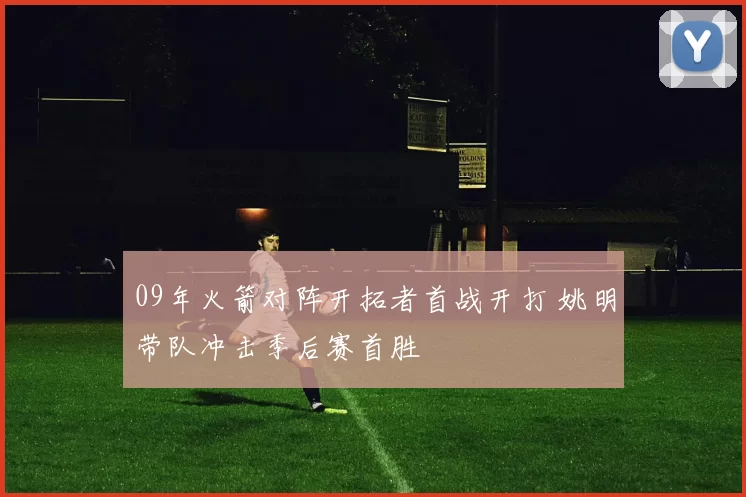 09年火箭对阵开拓者首战开打 姚明带队冲击季后赛首胜