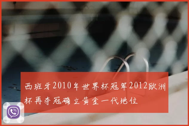 西班牙2010年世界杯冠军2012欧洲杯再夺冠确立黄金一代地位