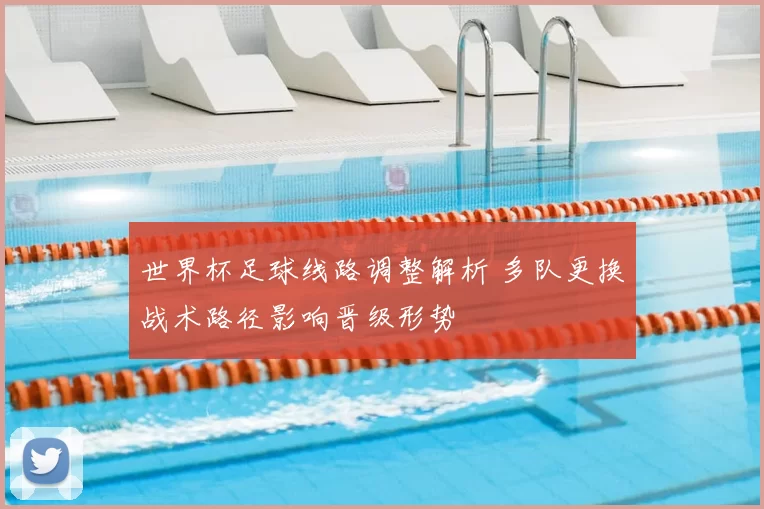 世界杯足球线路调整解析 多队更换战术路径影响晋级形势