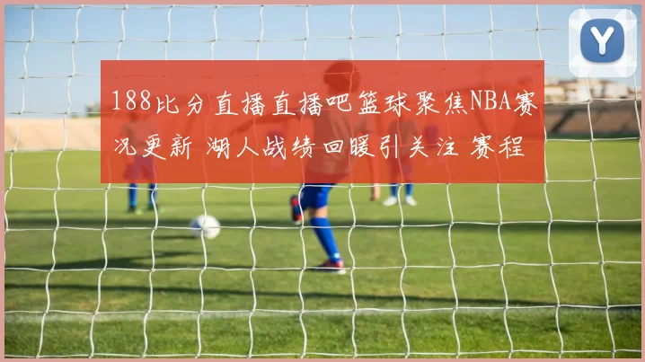 188比分直播直播吧篮球聚焦NBA赛况更新 湖人战绩回暖引关注 赛程压力下争夺季后赛席位
